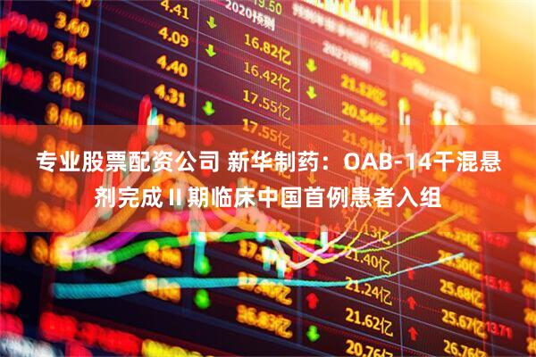 专业股票配资公司 新华制药：OAB-14干混悬剂完成Ⅱ期临床中国首例患者入组