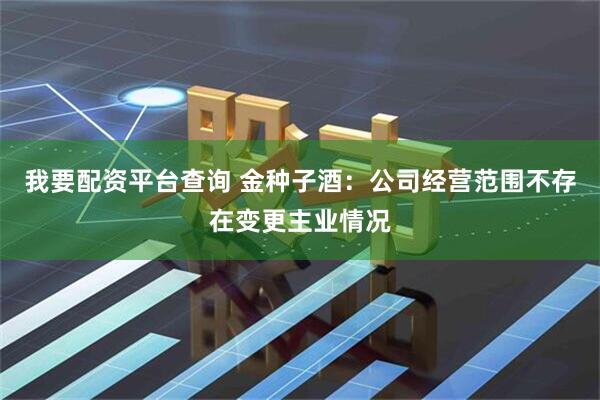 我要配资平台查询 金种子酒：公司经营范围不存在变更主业情况