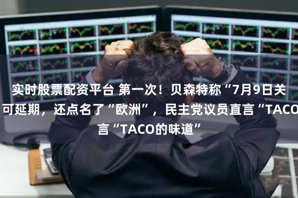 实时股票配资平台 第一次！贝森特称“7月9日关税大限”可延期，还点名了“欧洲”，民主党议员直言“TACO的味道”
