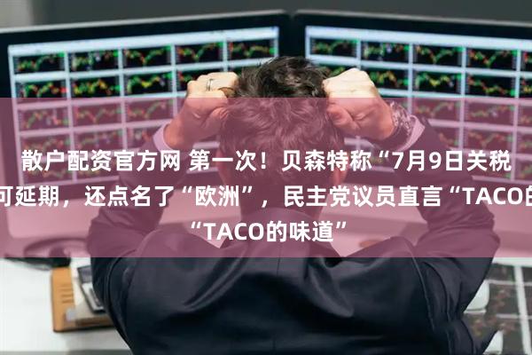 散户配资官方网 第一次！贝森特称“7月9日关税大限”可延期，还点名了“欧洲”，民主党议员直言“TACO的味道”