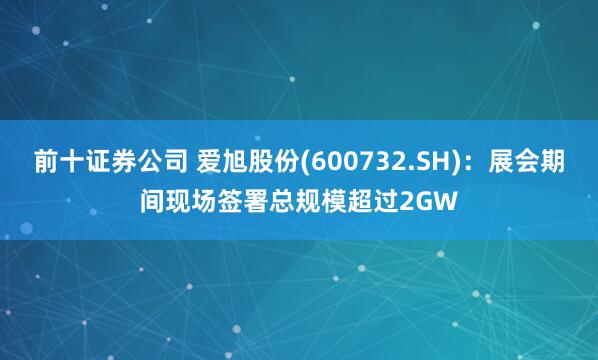 前十证券公司 爱旭股份(600732.SH)：展会期间现场签署总规模超过2GW