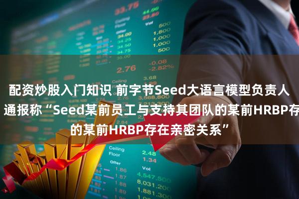 配资炒股入门知识 前字节Seed大语言模型负责人乔木被辞退！通报称“Seed某前员工与支持其团队的某前HRBP存在亲密关系”