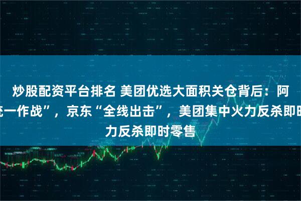 炒股配资平台排名 美团优选大面积关仓背后：阿里“统一作战”，京东“全线出击”，美团集中火力反杀即时零售