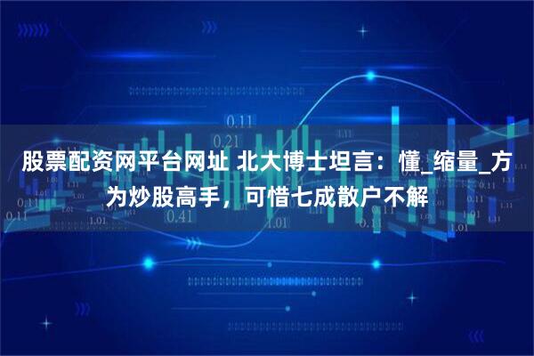 股票配资网平台网址 北大博士坦言：懂_缩量_方为炒股高手，可惜七成散户不解