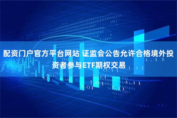 配资门户官方平台网站 证监会公告允许合格境外投资者参与ETF期权交易