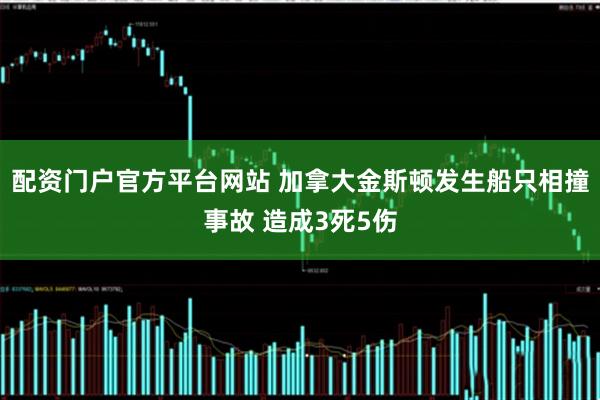 配资门户官方平台网站 加拿大金斯顿发生船只相撞事故 造成3死5伤
