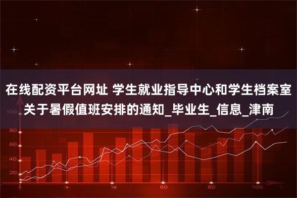 在线配资平台网址 学生就业指导中心和学生档案室关于暑假值班安排的通知_毕业生_信息_津南