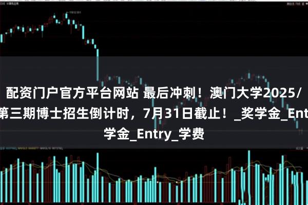 配资门户官方平台网站 最后冲刺！澳门大学2025/26学年第三期博士招生倒计时，7月31日截止！_奖学金_Entry_学费