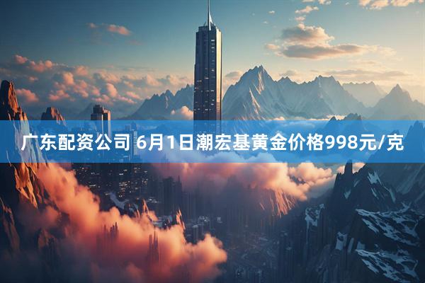 广东配资公司 6月1日潮宏基黄金价格998元/克