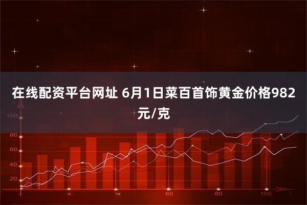 在线配资平台网址 6月1日菜百首饰黄金价格982元/克
