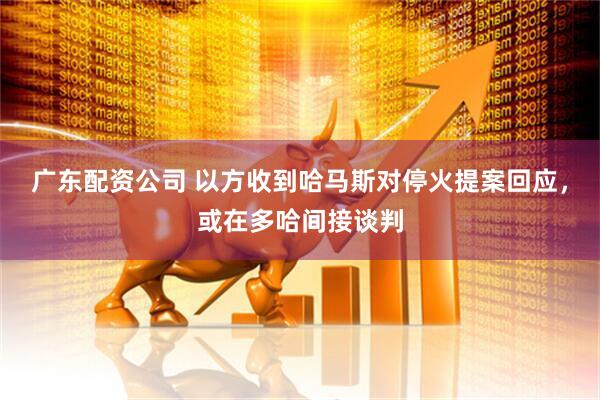 广东配资公司 以方收到哈马斯对停火提案回应，或在多哈间接谈判