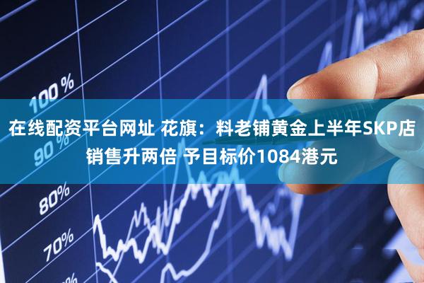 在线配资平台网址 花旗：料老铺黄金上半年SKP店销售升两倍 予目标价1084港元