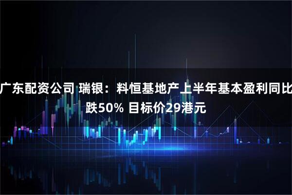 广东配资公司 瑞银：料恒基地产上半年基本盈利同比跌50% 目标价29港元