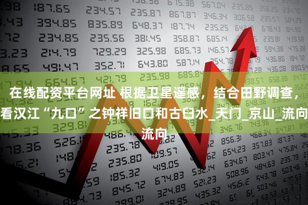 在线配资平台网址 根据卫星遥感，结合田野调查，看汉江“九口”之钟祥旧口和古臼水_天门_京山_流向