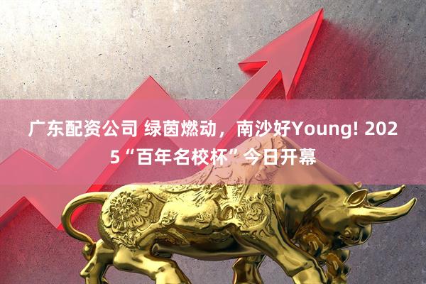 广东配资公司 绿茵燃动，南沙好Young! 2025“百年名校杯”今日开幕