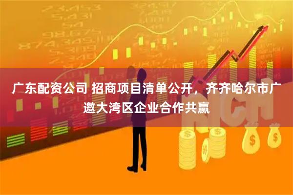 广东配资公司 招商项目清单公开，齐齐哈尔市广邀大湾区企业合作共赢