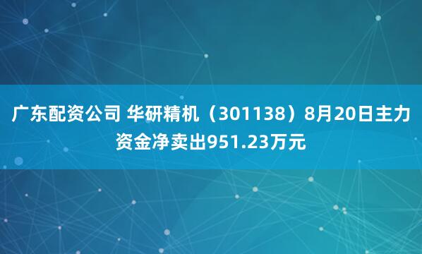 广东配资公司 华研精机（301138）8月20日主力资金净卖出951.23万元