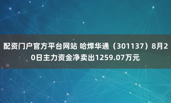 配资门户官方平台网站 哈焊华通（301137）8月20日主力资金净卖出1259.07万元