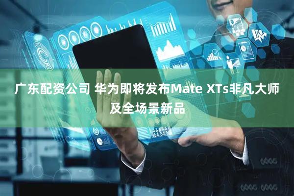 广东配资公司 华为即将发布Mate XTs非凡大师及全场景新品