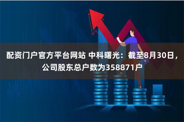 配资门户官方平台网站 中科曙光：截至8月30日，公司股东总户数为358871户