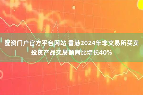 配资门户官方平台网站 香港2024年非交易所买卖投资产品交易额同比增长40%