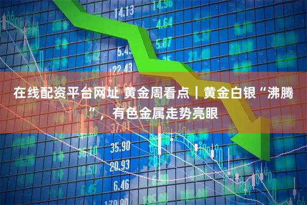 在线配资平台网址 黄金周看点｜黄金白银“沸腾”，有色金属走势亮眼
