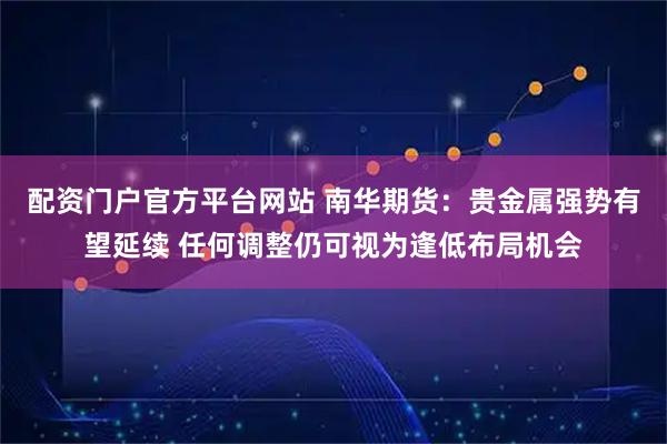 配资门户官方平台网站 南华期货：贵金属强势有望延续 任何调整仍可视为逢低布局机会