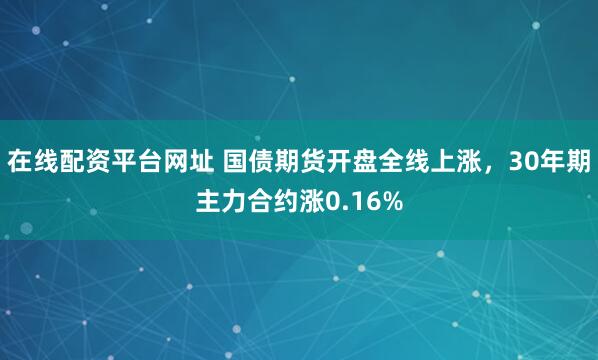 在线配资平台网址 国债期货开盘全线上涨，30年期主力合约涨0.16%