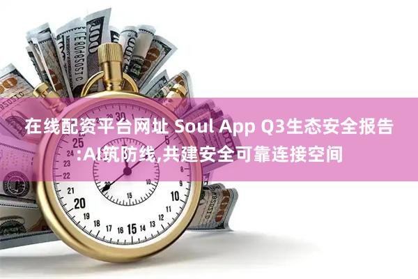 在线配资平台网址 Soul App Q3生态安全报告:AI筑防线,共建安全可靠连接空间