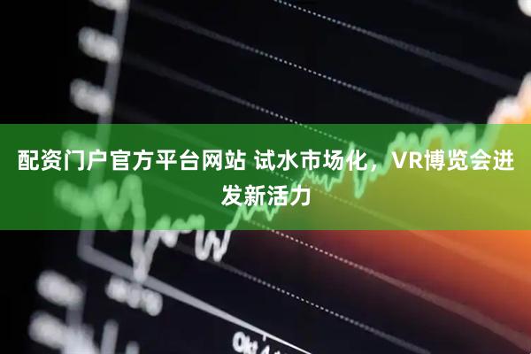 配资门户官方平台网站 试水市场化，VR博览会迸发新活力
