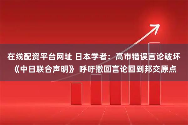 在线配资平台网址 日本学者：高市错误言论破坏《中日联合声明》 呼吁撤回言论回到邦交原点