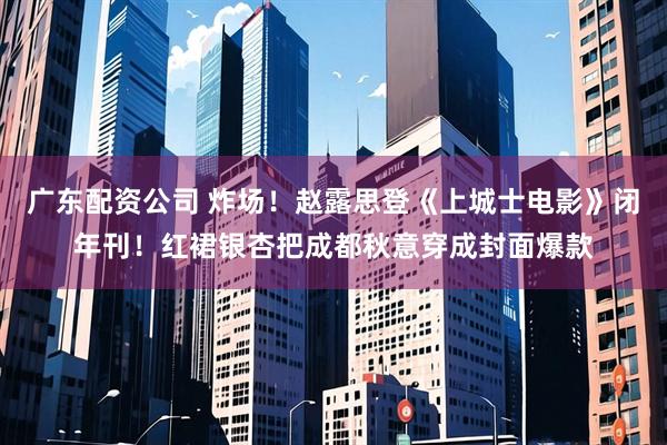 广东配资公司 炸场！赵露思登《上城士电影》闭年刊！红裙银杏把成都秋意穿成封面爆款