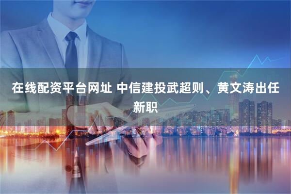 在线配资平台网址 中信建投武超则、黄文涛出任新职