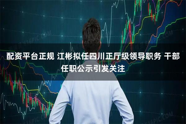 配资平台正规 江彬拟任四川正厅级领导职务 干部任职公示引发关注